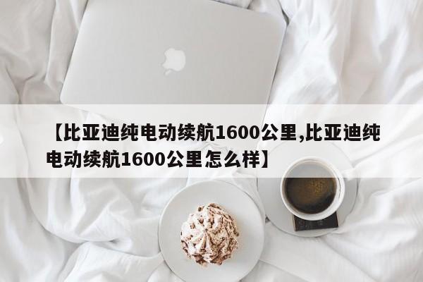 【比亚迪纯电动续航1600公里,比亚迪纯电动续航1600公里怎么样】