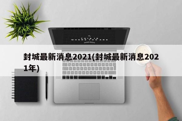 封城最新消息2021(封城最新消息2021年)