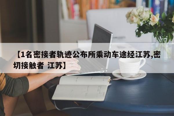 【1名密接者轨迹公布所乘动车途经江苏,密切接触者 江苏】