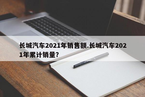 长城汽车2021年销售额.长城汽车2021年累计销量?