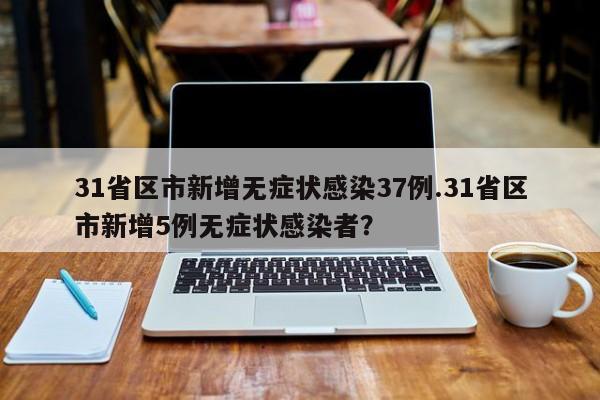 31省区市新增无症状感染37例.31省区市新增5例无症状感染者?