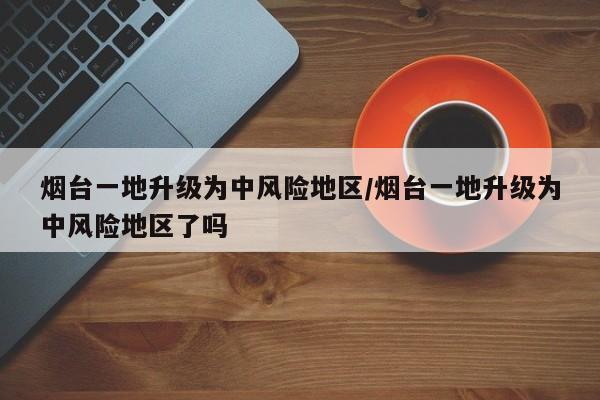 烟台一地升级为中风险地区/烟台一地升级为中风险地区了吗