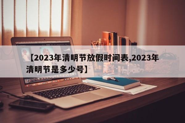 【2023年清明节放假时间表,2023年清明节是多少号】