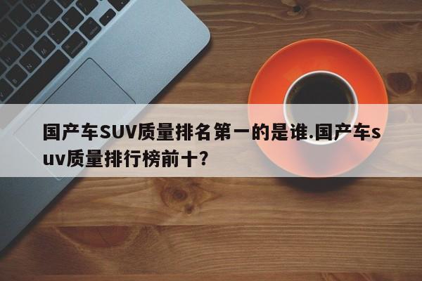 国产车SUV质量排名第一的是谁.国产车suv质量排行榜前十?