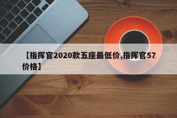 【指挥官2020款五座最低价,指挥官57价格】