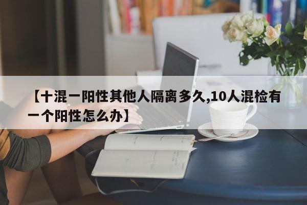 【十混一阳性其他人隔离多久,10人混检有一个阳性怎么办】