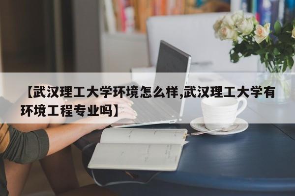 【武汉理工大学环境怎么样,武汉理工大学有环境工程专业吗】