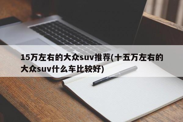 15万左右的大众suv推荐(十五万左右的大众suv什么车比较好)