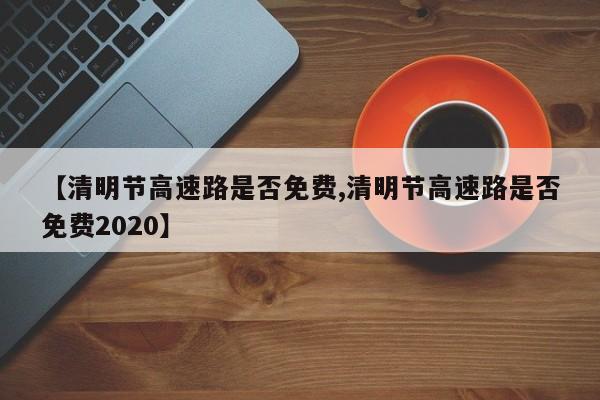 【清明节高速路是否免费,清明节高速路是否免费2020】