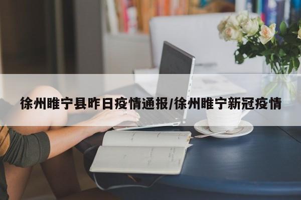 徐州睢宁县昨日疫情通报/徐州睢宁新冠疫情