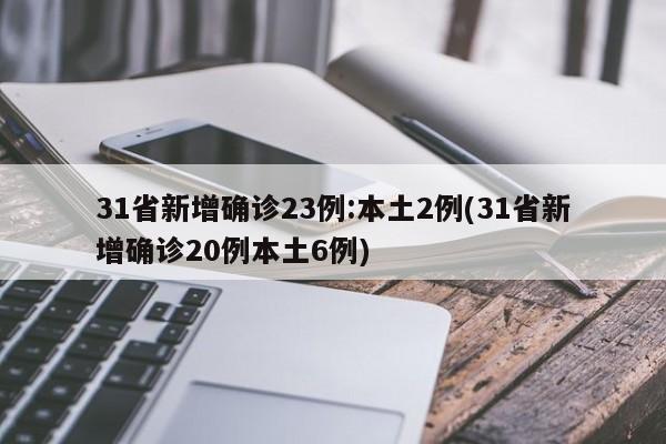 31省新增确诊23例:本土2例(31省新增确诊20例本土6例)
