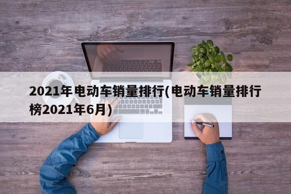 2021年电动车销量排行(电动车销量排行榜2021年6月)