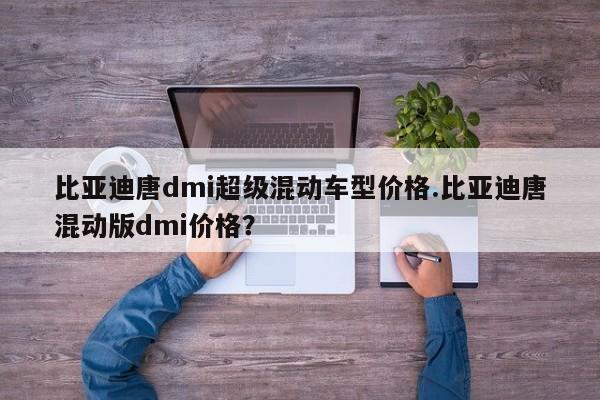 比亚迪唐dmi超级混动车型价格.比亚迪唐混动版dmi价格?