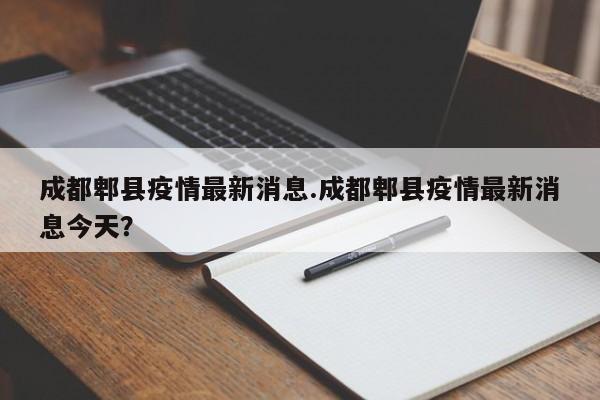 成都郫县疫情最新消息.成都郫县疫情最新消息今天?