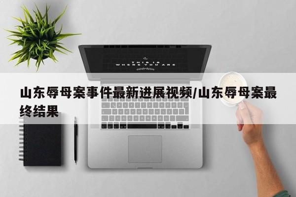 山东辱母案事件最新进展视频/山东辱母案最终结果